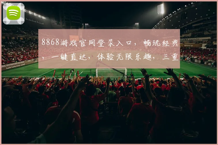8868游戏官网登录入口，畅玩经典，一键直达，体验无限乐趣，三重惊喜，不容错过