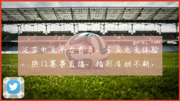 泛亚电竞平台首页，专业电竞体验，热门赛事直播，精彩活动不断，三重福利等你来