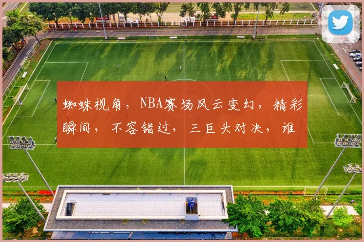 蜘蛛视角，NBA赛场风云变幻，精彩瞬间，不容错过，三巨头对决，谁主沉浮