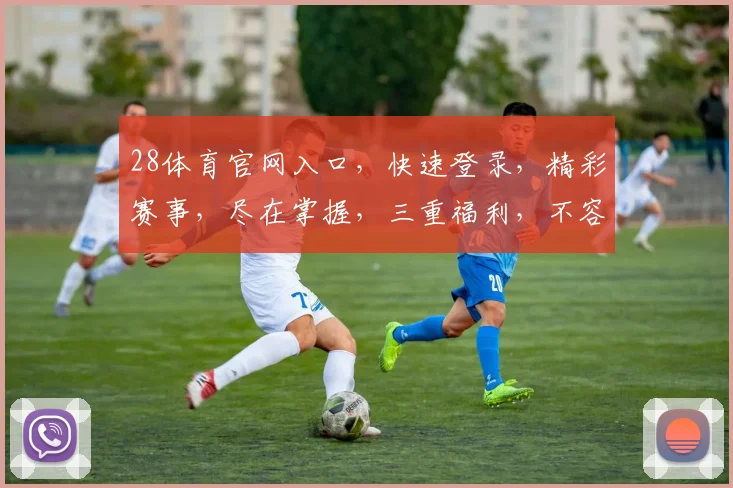 28体育官网入口，快速登录，精彩赛事，尽在掌握，三重福利，不容错过，体验非凡