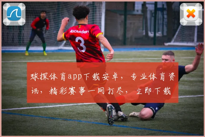 球探体育app下载安卓，专业体育资讯，精彩赛事一网打尽，立即下载体验