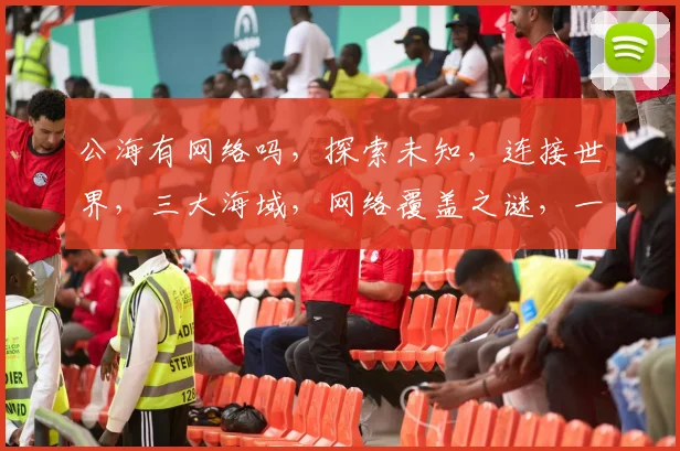 公海有网络吗，探索未知，连接世界，三大海域，网络覆盖之谜，一探究竟
