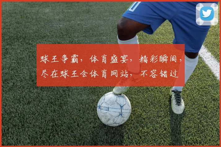 球王争霸，体育盛宴，精彩瞬间，尽在球王会体育网站，不容错过
