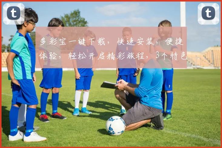 多彩宝一键下载，快速安装，便捷体验，轻松开启精彩旅程，3个特色亮点不容错过