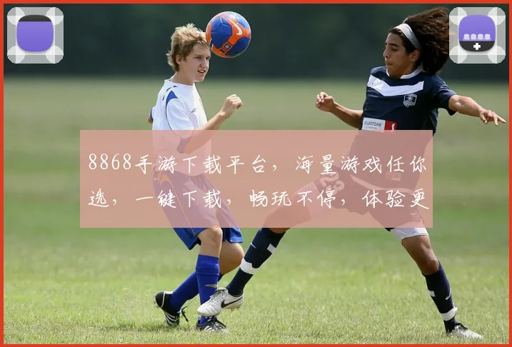 8868手游下载平台，海量游戏任你选，一键下载，畅玩不停，体验更佳，三步轻松上手