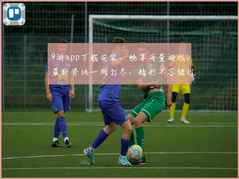 9游app下载安装，畅享海量游戏，最新资讯一网打尽，精彩不容错过，立即体验