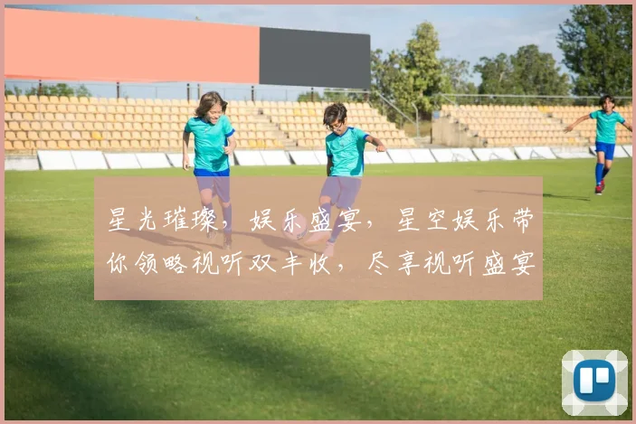 星光璀璨，娱乐盛宴，星空娱乐带你领略视听双丰收，尽享视听盛宴