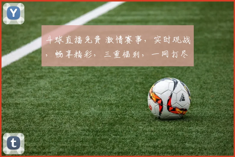 斗球直播免费 激情赛事，实时观战，畅享精彩，三重福利，一网打尽