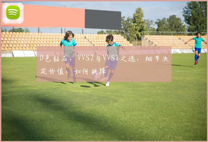 D色钻石，VVS2与VVS1之选，细节决定价值，如何抉择