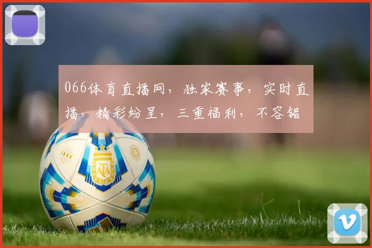 066体育直播网，独家赛事，实时直播，精彩纷呈，三重福利，不容错过，敬请关注