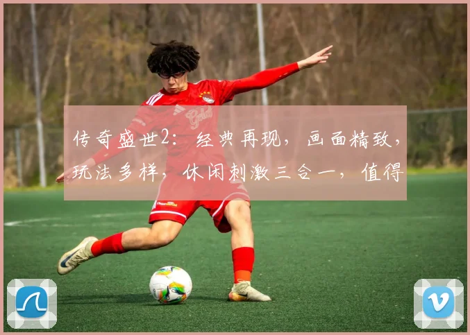 传奇盛世2：经典再现，画面精致，玩法多样，休闲刺激三合一，值得一试