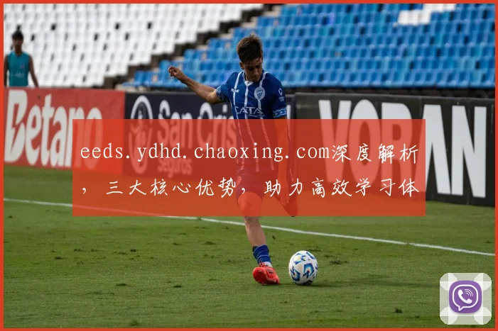 eeds.ydhd.chaoxing.com深度解析，三大核心优势，助力高效学习体验，必看
