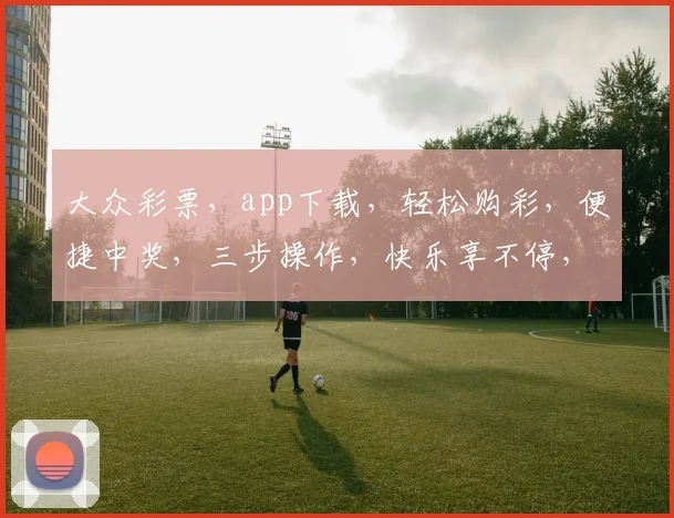 大众彩票，app下载，轻松购彩，便捷中奖，三步操作，快乐享不停，快来体验
