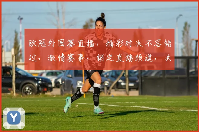 欧冠外围赛直播，精彩对决不容错过，激情赛事，锁定直播频道，共赏足球盛宴