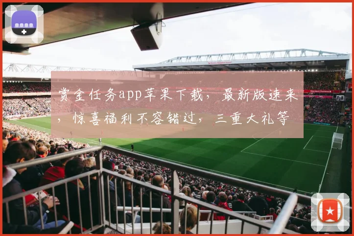 赏金任务app苹果下载，最新版速来，惊喜福利不容错过，三重大礼等你拿