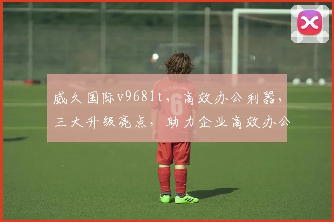 威久国际v9681t，高效办公利器，三大升级亮点，助力企业高效办公，值得拥有